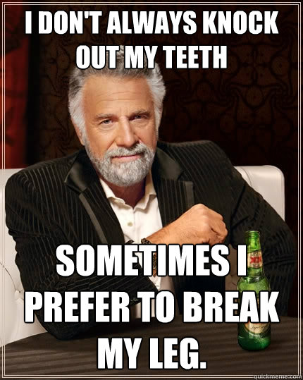 I don't always knock out my teeth sometimes I prefer to break my leg. - I don't always knock out my teeth sometimes I prefer to break my leg.  The Most Interesting Man In The World