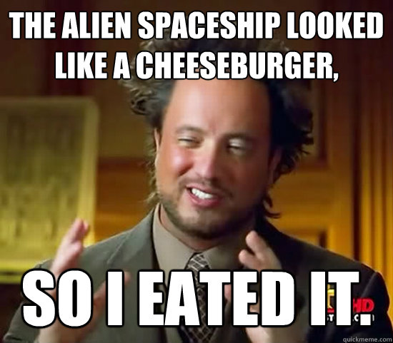 THE ALIEN spaceship LOOKED LIKE A CHEESEBURGER, so i eated it.  Ancient Aliens
