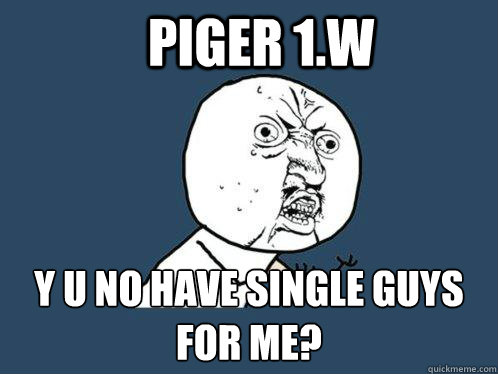 piger 1.w y u no have single guys for me?  Y U No