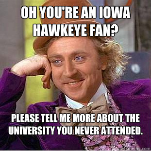 Oh you're an Iowa Hawkeye fan? Please tell me more about the university you never attended. - Oh you're an Iowa Hawkeye fan? Please tell me more about the university you never attended.  Condescending Wonka