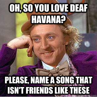 Oh, so you love deaf havana? Please, name a song that isn't friends like these - Oh, so you love deaf havana? Please, name a song that isn't friends like these  Condescending Wonka