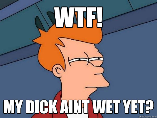 Wtf! My dick aint wet yet? - Wtf! My dick aint wet yet?  Futurama Fry