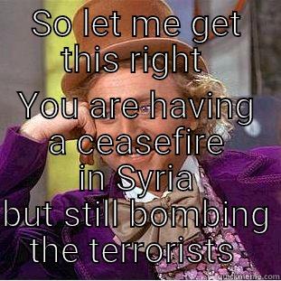 SO LET ME GET THIS RIGHT  YOU ARE HAVING A CEASEFIRE IN SYRIA BUT STILL BOMBING THE TERRORISTS  Condescending Wonka