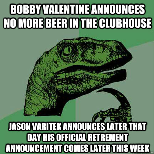 bobby valentine announces no more beer in the clubhouse jason varitek announces later that day his official retrement announcement comes later this week  Philosoraptor