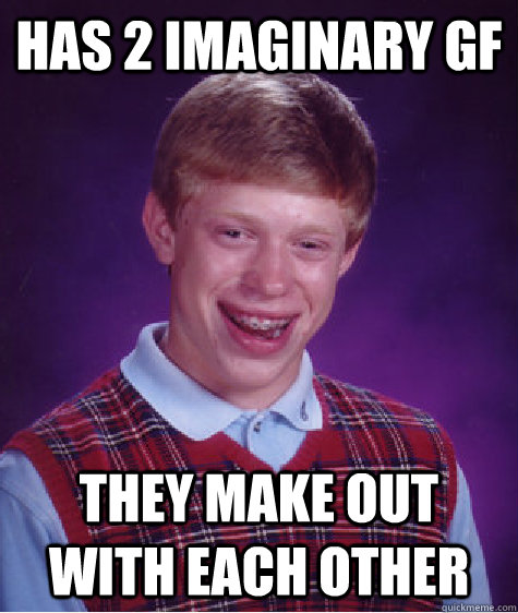 Has 2 imaginary gf they make out with each other - Has 2 imaginary gf they make out with each other  Bad Luck Brian