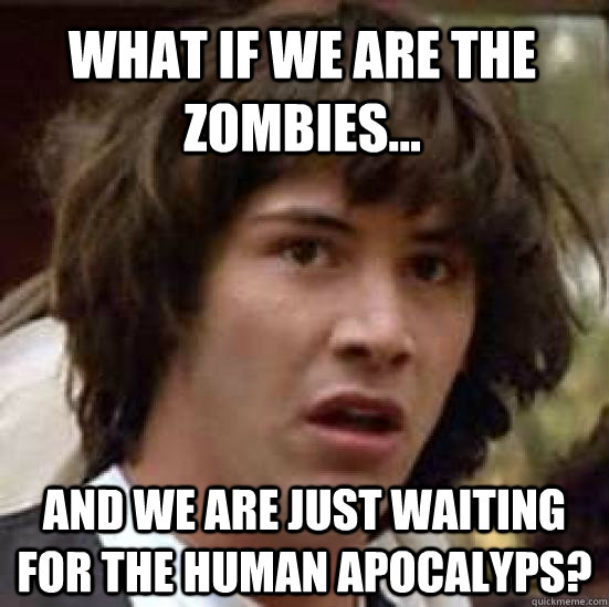 What if we are the zombies... and we are just waiting for the human apocalyps?  conspiracy keanu