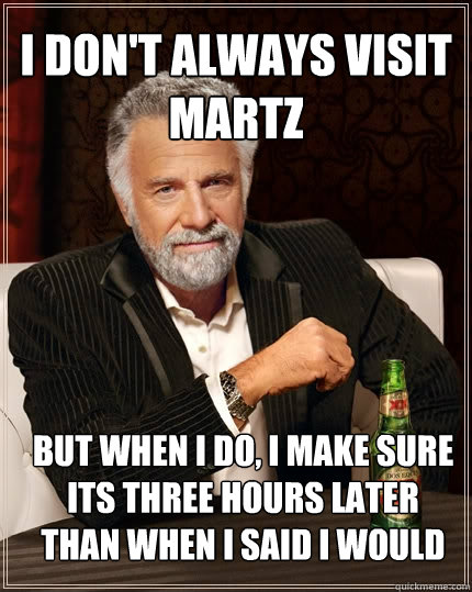 I don't always visit martz but when I do, i make sure its three hours later than when i said i would  The Most Interesting Man In The World