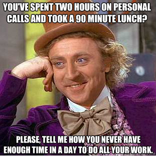 You've spent two hours on personal calls and took a 90 minute lunch? Please, tell me how you never have enough time in a day to do all your work. - You've spent two hours on personal calls and took a 90 minute lunch? Please, tell me how you never have enough time in a day to do all your work.  Condescending Wonka