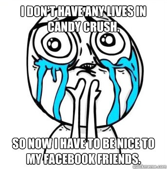 I Don't have any lives in Candy Crush. so now i have to be nice to my facebook friends.  Crying meme