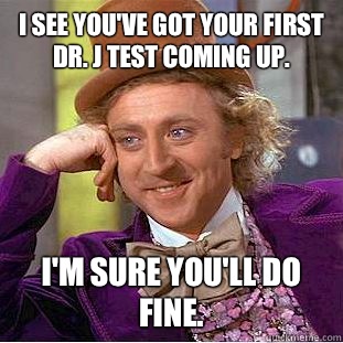 I see you've got your first Dr. J test coming up. I'm sure you'll do fine.  Creepy Wonka