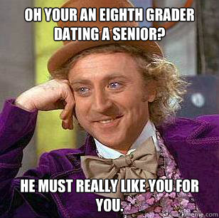 Oh your an eighth grader dating a senior? he must really like you for you. - Oh your an eighth grader dating a senior? he must really like you for you.  Condescending Wonka