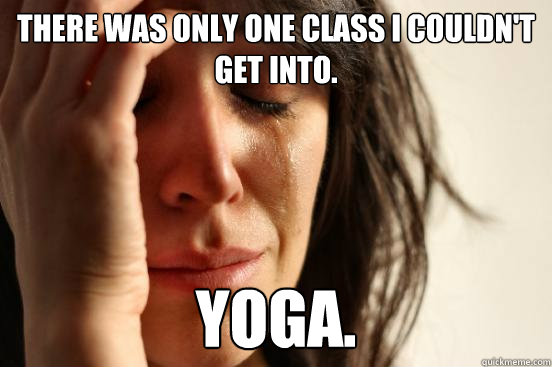 There was only one class I couldn't get into. Yoga. - There was only one class I couldn't get into. Yoga.  First World Problems