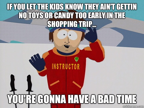 If you let the kids know they ain't gettin no toys or candy too early in the shopping trip... you're gonna have a bad time - If you let the kids know they ain't gettin no toys or candy too early in the shopping trip... you're gonna have a bad time  Youre gonna have a bad time