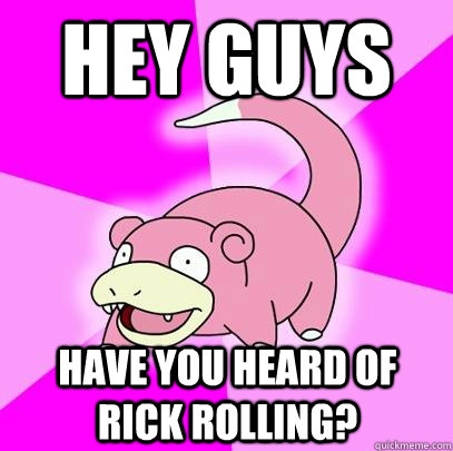 hey guys have you heard of rick rolling?  Slowpoke