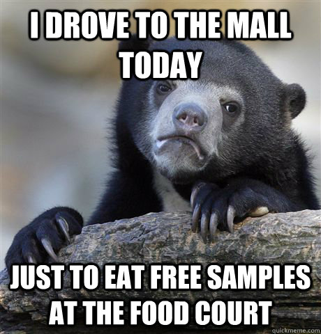 I drove to the mall today Just to eat free samples at the food court  Confession Bear