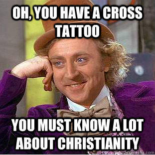 Oh, you have a cross tattoo You must know a lot about Christianity  