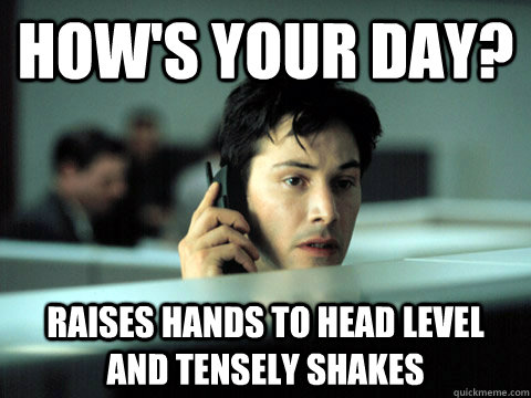 how's your day? raises hands to head level and tensely shakes   Shitty Coworker