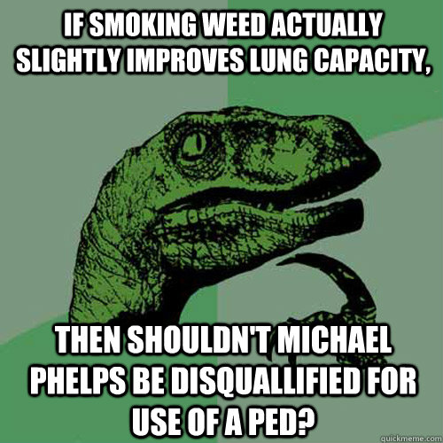 If smoking weed actually slightly improves lung capacity, Then shouldn't michael phelps be disquallified for use of a PED?  Philosoraptor