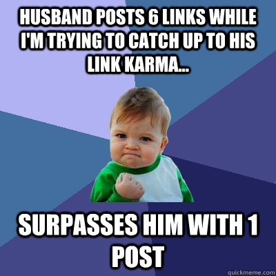 Husband posts 6 links while I'm trying to catch up to his link karma... Surpasses him with 1 post  Success Kid