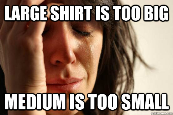 Large shirt is too big Medium is too small  First World Problems