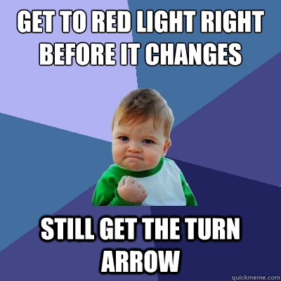 Get to red light right before it changes  still get the turn arrow - Get to red light right before it changes  still get the turn arrow  Success Kid