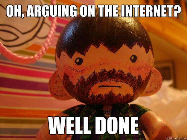 oh, Arguing on the internet? Well done - oh, Arguing on the internet? Well done  FuzzMcG