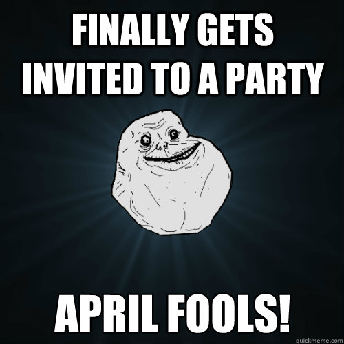 Finally gets invited to a party APRIL FOOLS!  Forever Alone