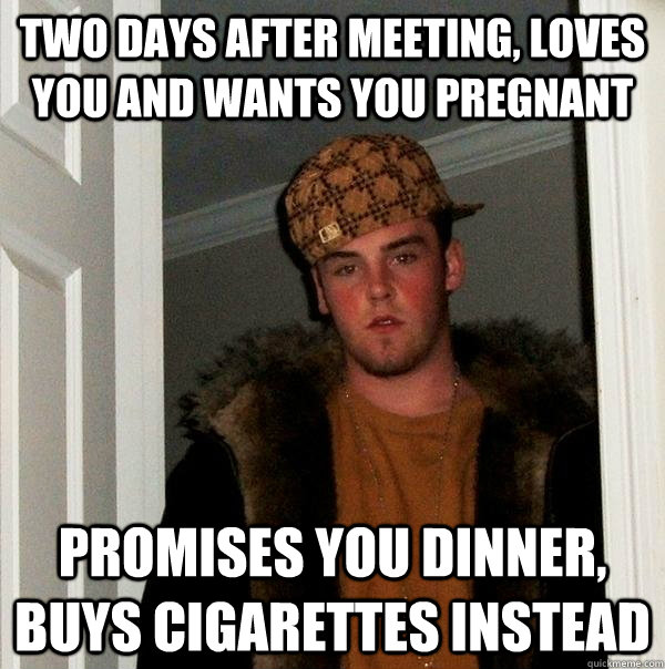 Two days after meeting, loves you and wants you pregnant Promises you dinner, buys cigarettes instead  Scumbag Steve