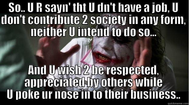 SO.. U R SAYN' THT U DN'T HAVE A JOB, U DON'T CONTRIBUTE 2 SOCIETY IN ANY FORM, NEITHER U INTEND TO DO SO... AND U WISH 2 BE RESPECTED, APPRECIATED BY OTHERS WHILE U POKE UR NOSE IN TO THEIR BUSINESS.. Joker Mind Loss