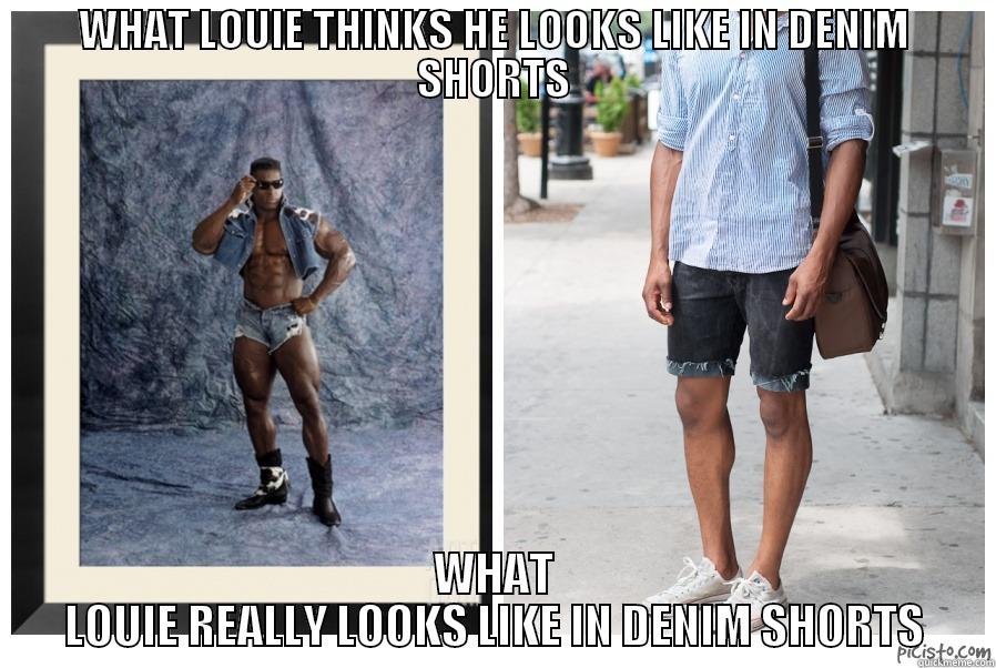 WHAT LOUIE THINKS HE LOOKS LIKE IN DENIM SHORTS WHAT LOUIE REALLY LOOKS LIKE IN DENIM SHORTS Misc