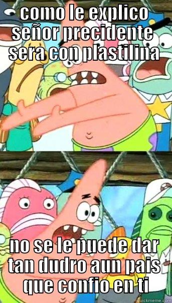 COMO LE EXPLICO SEÑOR PRECIDENTE  SERA CON PLASTILINA NO SE LE PUEDE DAR TAN DUDRO AUN PAIS  QUE CONFIO EN TI Push it somewhere else Patrick