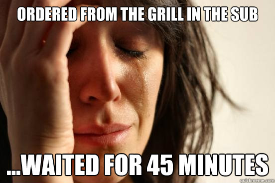 Ordered from the grill in the SUB ...Waited for 45 minutes   First World Problems