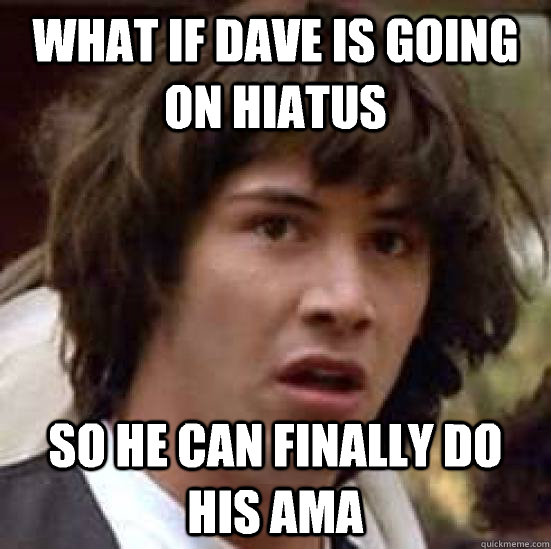 What if Dave is going on hiatus So he can finally do his Ama - What if Dave is going on hiatus So he can finally do his Ama  conspiracy keanu