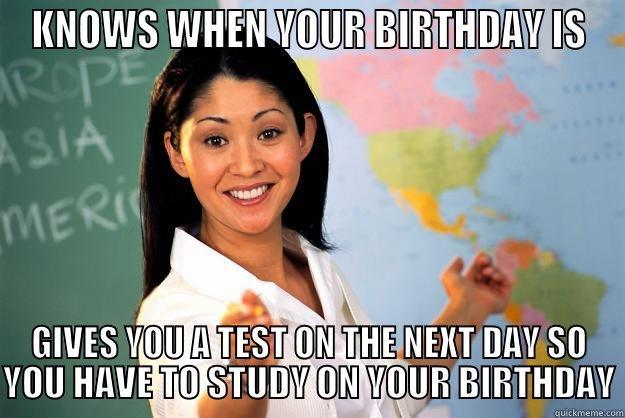 KNOWS WHEN YOUR BIRTHDAY IS GIVES YOU A TEST ON THE NEXT DAY SO YOU HAVE TO STUDY ON YOUR BIRTHDAY Unhelpful High School Teacher