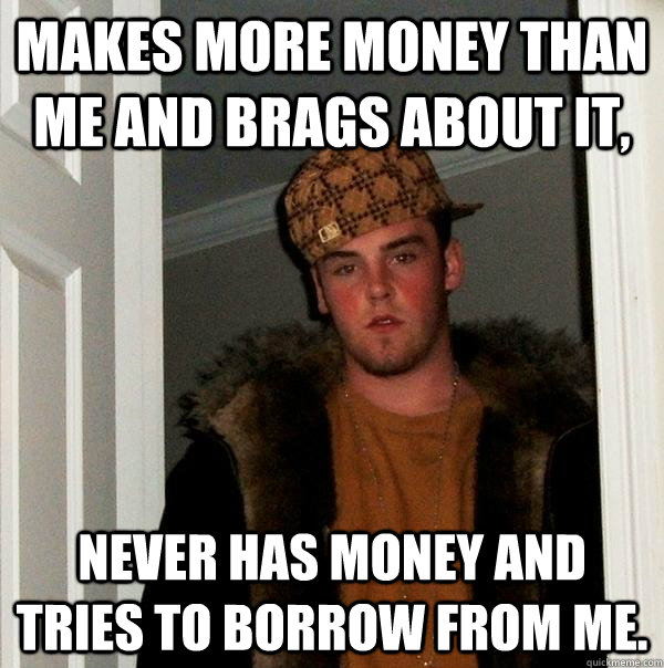 Makes more money than me and brags about it, never has money and tries to borrow from me.  Scumbag Steve