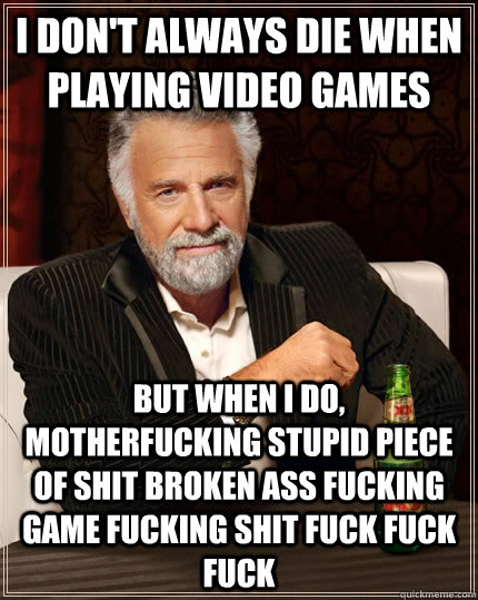 I don't always die when playing video games but when I do, motherfucking stupid piece of shit broken ass fucking game fucking shit fuck fuck fuck  The Most Interesting Man In The World