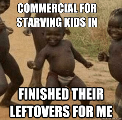 Commercial for starving kids in Africa comes on  finished their leftovers for me  Third World Success Kid