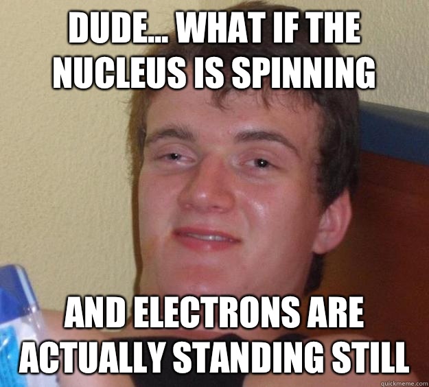 Dude... What if the Nucleus is spinning And electrons are actually standing still  10 Guy