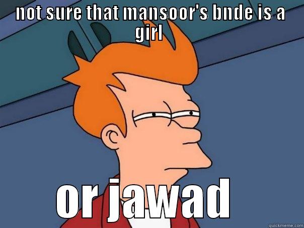 NOT SURE THAT MANSOOR'S BNDE IS A GIRL  OR JAWAD  Futurama Fry