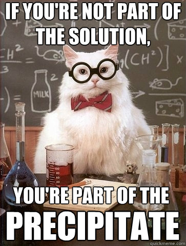 If you're not part of the solution, you're part of the precipitate  Chemistry Cat