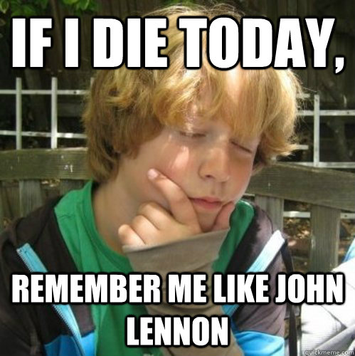 If i die today, remember me like John Lennon   