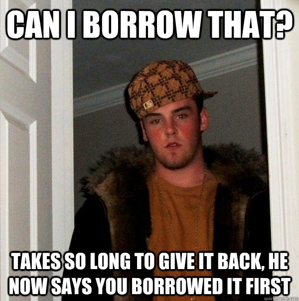Can i borrow that? Takes so long to give it back, he now says you borrowed it first - Can i borrow that? Takes so long to give it back, he now says you borrowed it first  Scumbag Steve