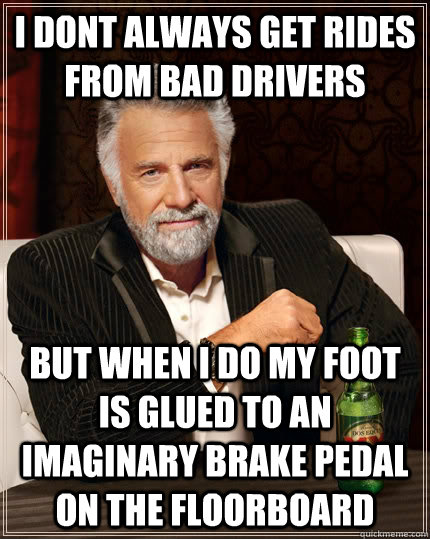 i dont always get rides from bad drivers but when I do my foot is glued to an imaginary brake pedal on the floorboard  The Most Interesting Man In The World