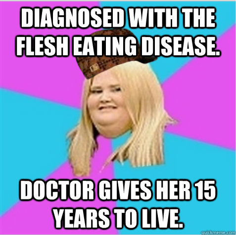 diagnosed with the flesh eating disease. Doctor gives her 15 years to live.  scumbag fat girl