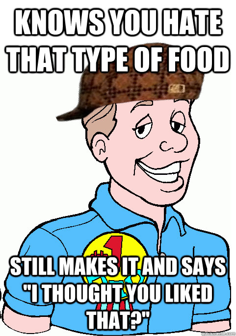 Knows you hate that type of food Still makes it and says 