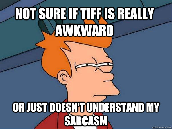 Not sure if tiff is really awkward or just doesn't understand my sarcasm  Futurama Fry