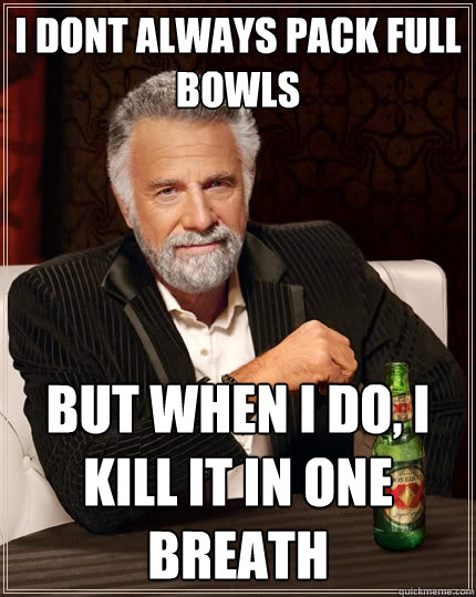 I dont always pack full bowls  But when I do, i kill it in one breath  The Most Interesting Man In The World