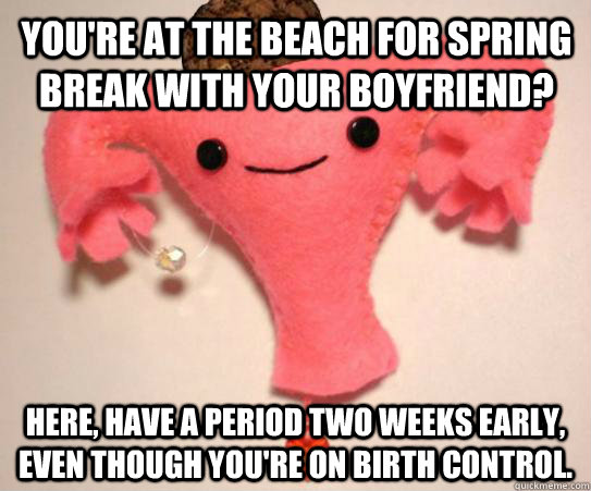 You're at the beach for spring break with your boyfriend? Here, have a period two weeks early, even though you're on birth control.  Scumbag Uterus