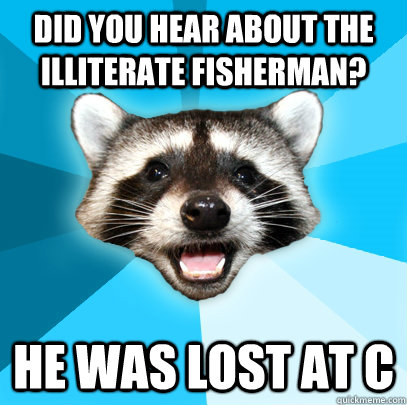 Did you hear about the illiterate fisherman? He was lost at c  Lame Pun Coon