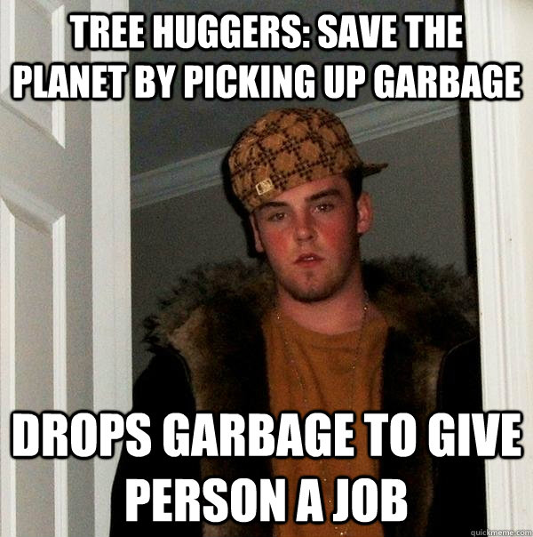 Tree Huggers: Save the planet by picking up garbage Drops garbage to give person a job  Scumbag Steve